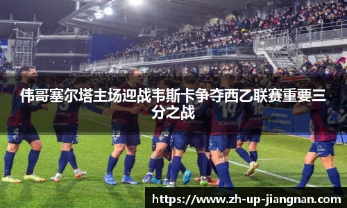 伟哥塞尔塔主场迎战韦斯卡争夺西乙联赛重要三分之战