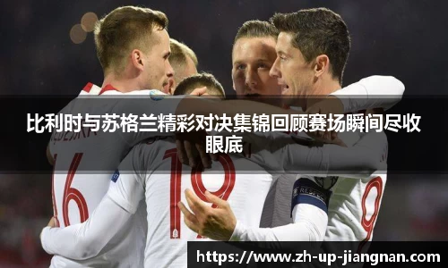 比利时与苏格兰精彩对决集锦回顾赛场瞬间尽收眼底