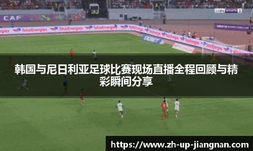 韩国与尼日利亚足球比赛现场直播全程回顾与精彩瞬间分享