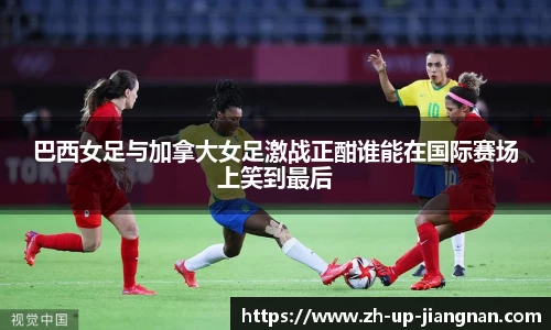 巴西女足与加拿大女足激战正酣谁能在国际赛场上笑到最后