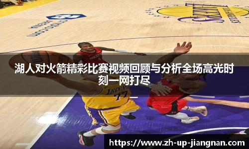 湖人对火箭精彩比赛视频回顾与分析全场高光时刻一网打尽