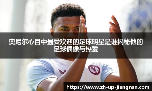 奥尼尔心目中最受欢迎的足球明星是谁揭秘他的足球偶像与热爱