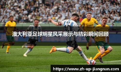 澳大利亚足球明星风采展示与精彩瞬间回顾