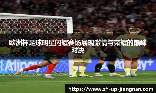 欧洲杯足球明星闪耀赛场展现激情与荣耀的巅峰对决